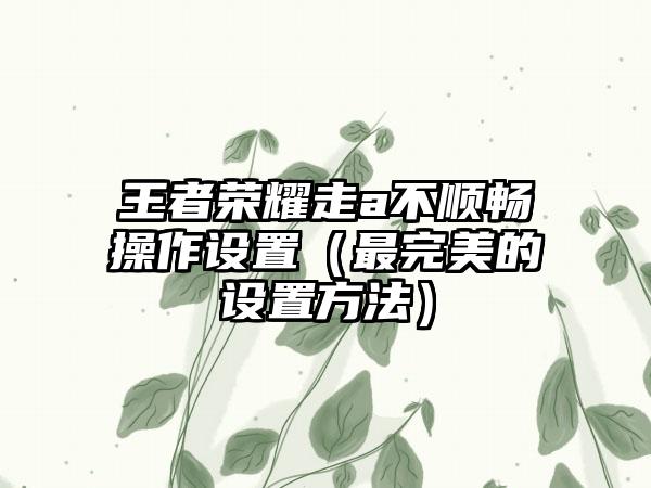 王者荣耀走a不顺畅操作设置（最完美的设置方法）