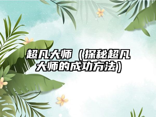 超凡大师（探秘超凡大师的成功方法）