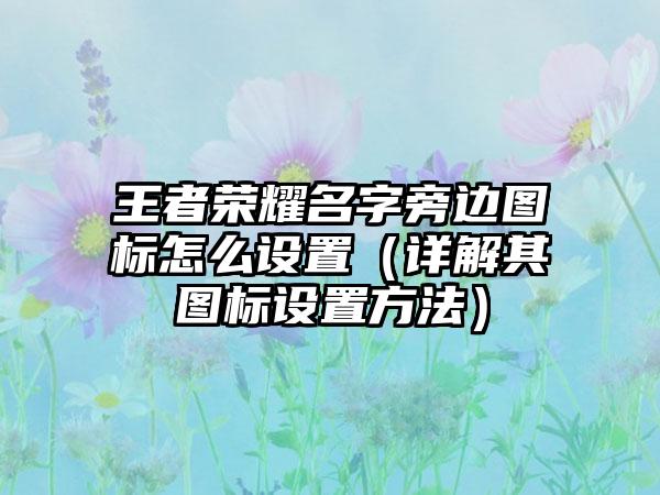 王者荣耀名字旁边图标怎么设置（详解其图标设置方法）