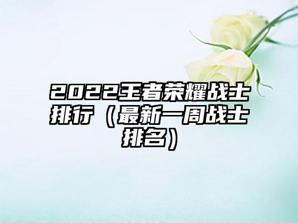 2022王者荣耀战士排行（最新一周战士排名）