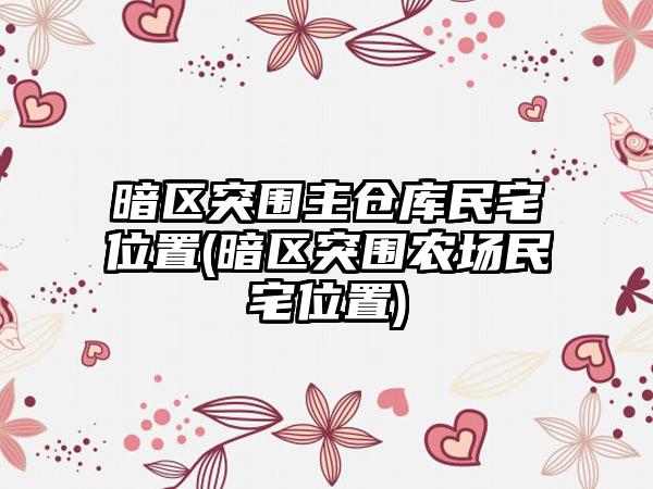 暗区突围主仓库民宅位置(暗区突围农场民宅位置)