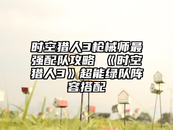 时空猎人3枪械师最强配队攻略 《时空猎人3》超能绿队阵容搭配