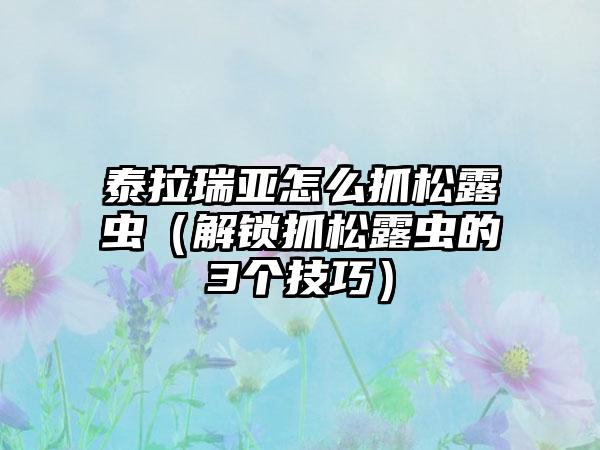 泰拉瑞亚怎么抓松露虫（解锁抓松露虫的3个技巧）