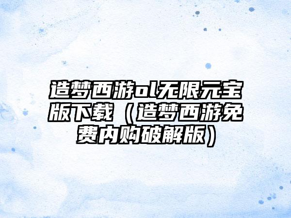 造梦西游ol无限元宝版（造梦西游免费内购破解版）