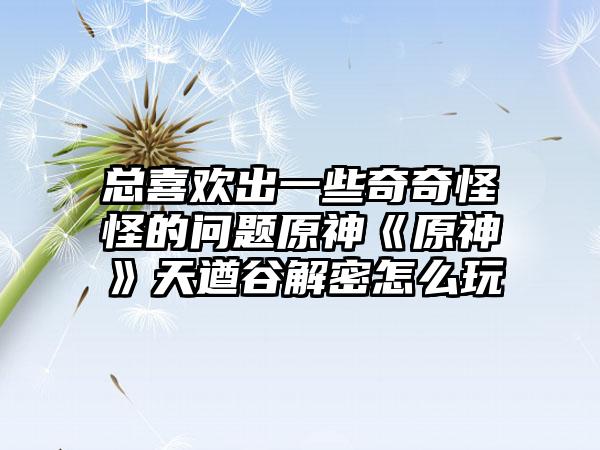 总喜欢出一些奇奇怪怪的问题原神《原神》天遒谷解密怎么玩