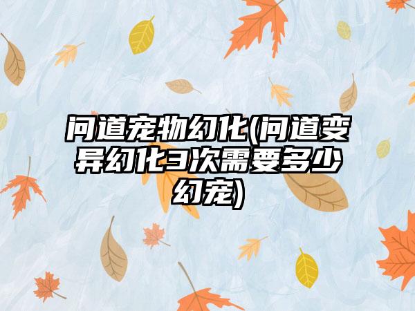 问道宠物幻化(问道变异幻化3次需要多少幻宠)