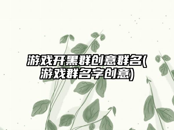 游戏开黑群创意群名(游戏群名字创意)