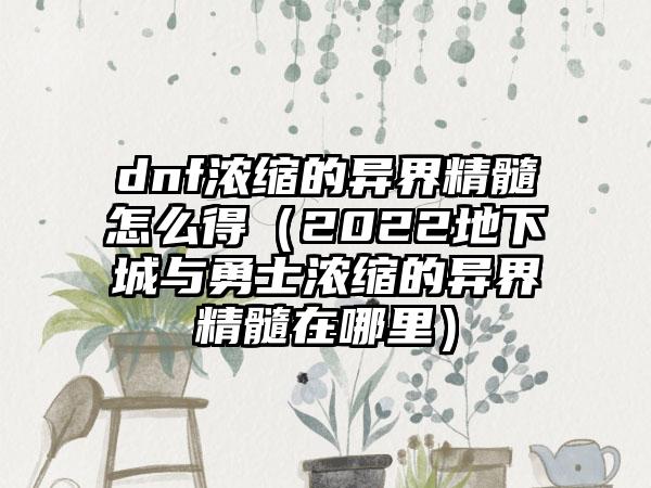 dnf浓缩的异界精髓怎么得（2022地下城与勇士浓缩的异界精髓在哪里）