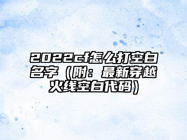 2022cf怎么打空白名字（附：最新穿越火线空白代码）