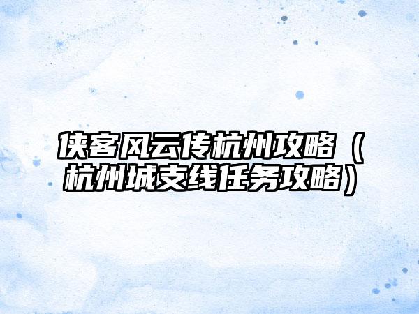 侠客风云传杭州攻略（杭州城支线任务攻略）