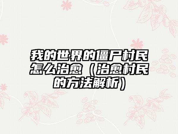 我的世界的僵尸村民怎么治愈（治愈村民的方法解析）
