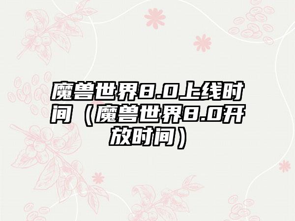 魔兽世界8.0上线时间（魔兽世界8.0开放时间）