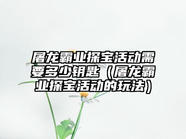 屠龙霸业探宝活动需要多少钥匙（屠龙霸业探宝活动的玩法）