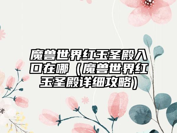 魔兽世界红玉圣殿入口在哪（魔兽世界红玉圣殿详细攻略）