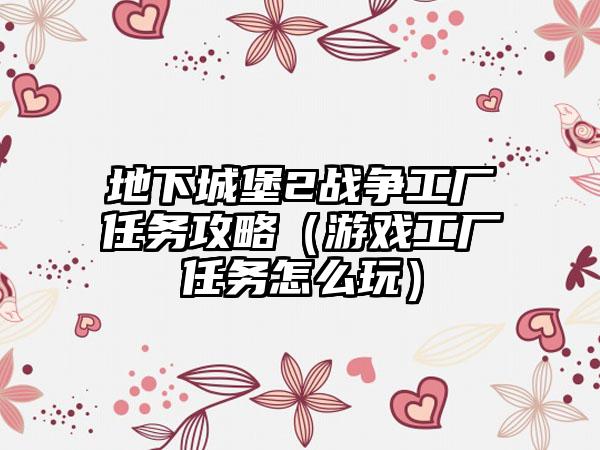 地下城堡2战争工厂任务攻略（游戏工厂任务怎么玩）