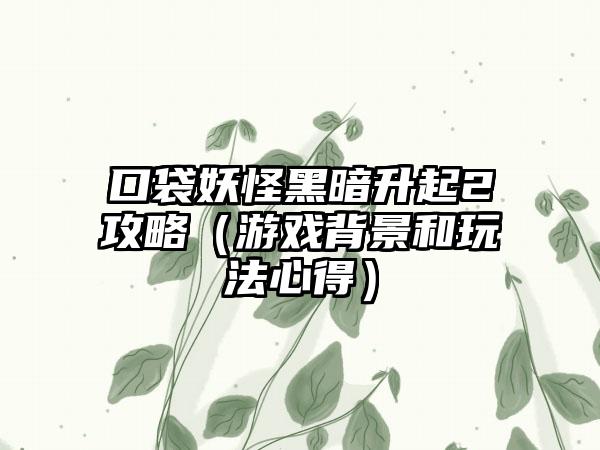 口袋妖怪黑暗升起2攻略（游戏背景和玩法心得）