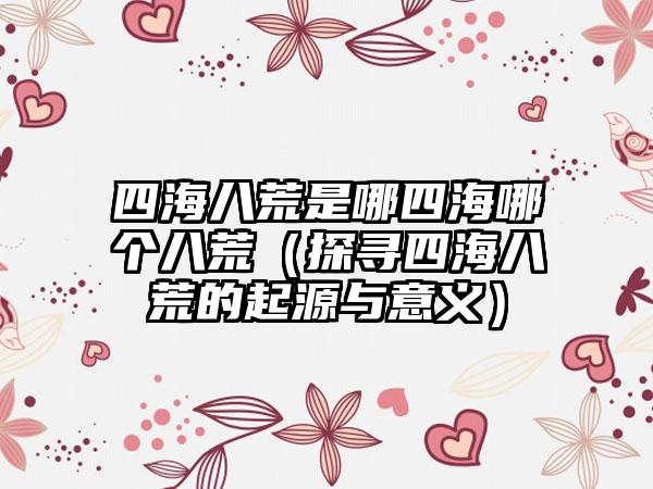 四海八荒是哪四海哪个八荒（探寻四海八荒的起源与意义）