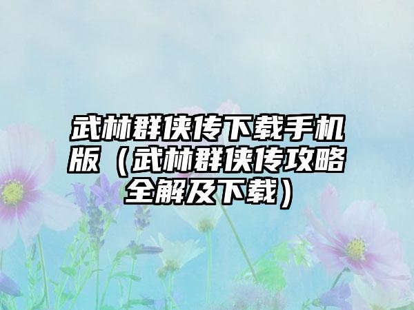 武林群侠传下载手机版（武林群侠传攻略全解及下载）