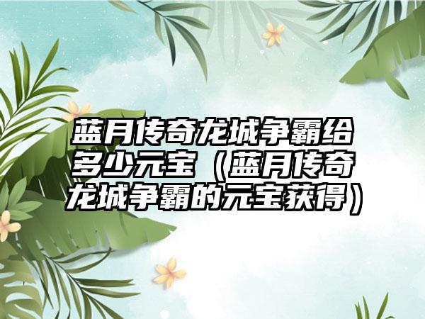 蓝月传奇龙城争霸给多少元宝（蓝月传奇龙城争霸的元宝获得）