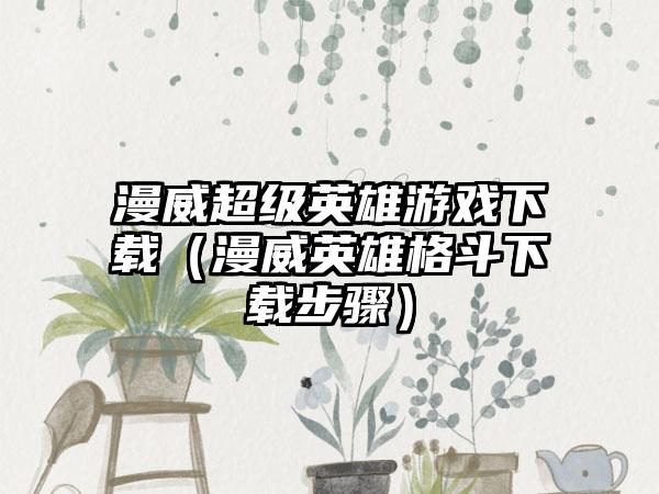 漫威超级英雄游戏下载（漫威英雄格斗下载步骤）