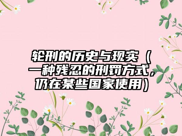轮刑的历史与现实（一种残忍的刑罚方式，仍在某些国家使用）