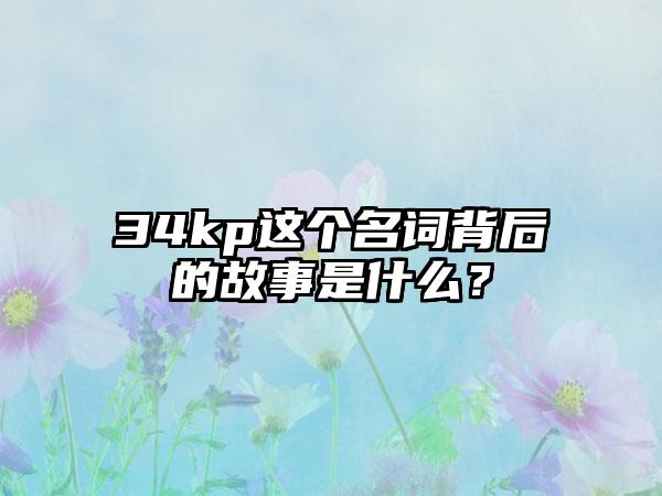 34kp这个名词背后的故事是什么？