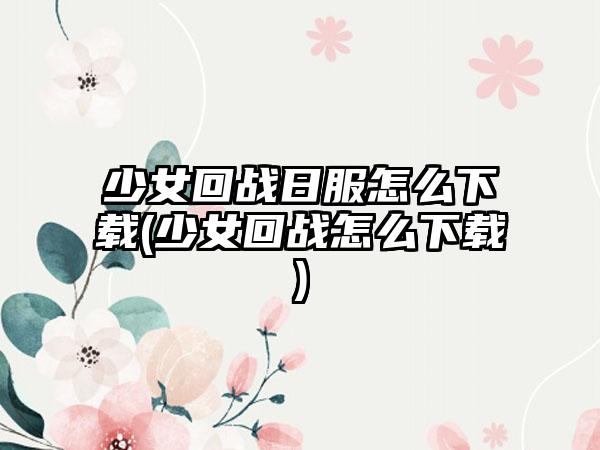 少女回战日服怎么下载(少女回战怎么下载)