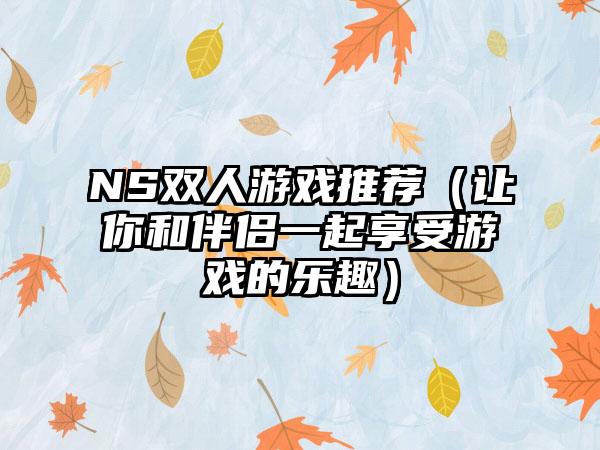 NS双人游戏推荐（让你和伴侣一起享受游戏的乐趣）
