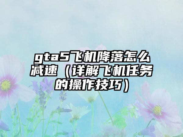 gta5飞机降落怎么减速（详解飞机任务的操作技巧）