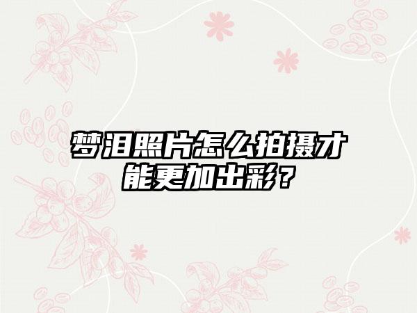 梦泪照片怎么拍摄才能更加出彩?