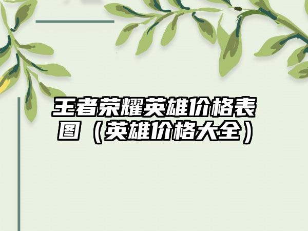 王者荣耀英雄价格表图（英雄价格大全）