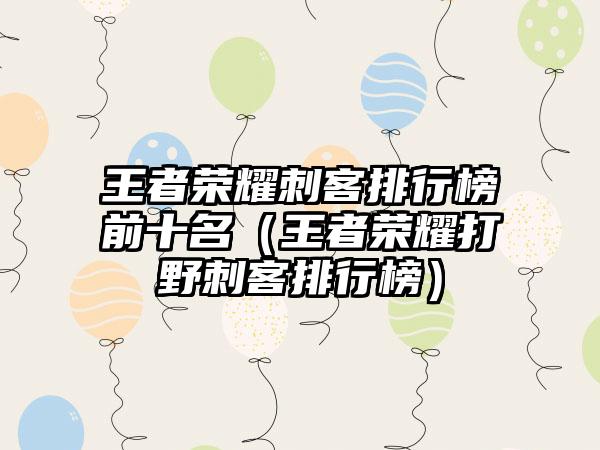 王者荣耀刺客排行榜前十名（王者荣耀打野刺客排行榜）