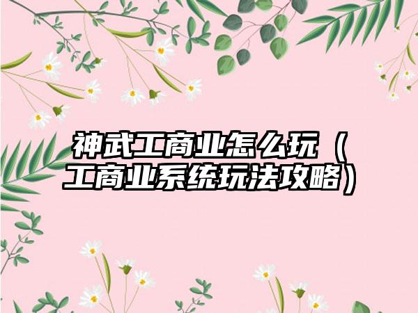 神武工商业怎么玩（工商业系统玩法攻略）