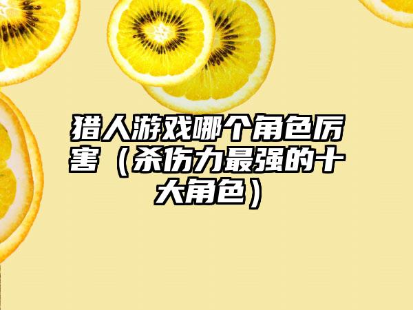 猎人游戏哪个角色厉害（杀伤力最强的十大角色）