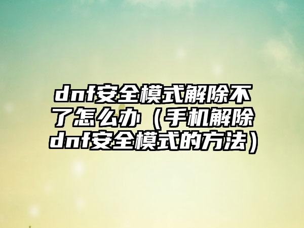 dnf安全模式解除不了怎么办（手机解除dnf安全模式的方法）