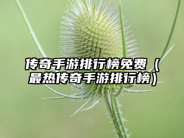 传奇手游排行榜免费（最热传奇手游排行榜）