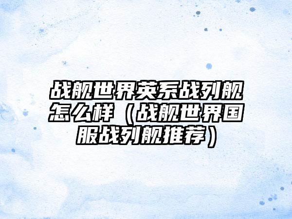 战舰世界英系战列舰怎么样(战舰世界国服战列舰推荐)