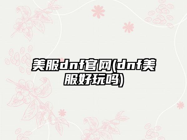 美服dnf官网(dnf美服好玩吗)