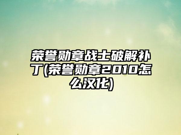 荣誉勋章战士破解补丁(荣誉勋章2010怎么汉化)