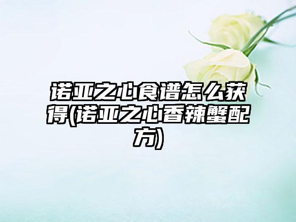 诺亚之心食谱怎么获得(诺亚之心香辣蟹配方)