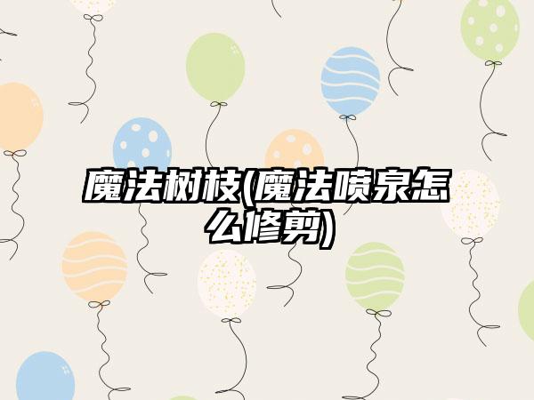 魔法树枝(魔法喷泉怎么修剪)