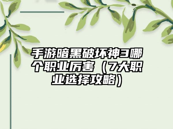 手游暗黑破坏神3哪个职业厉害（7大职业选择攻略）