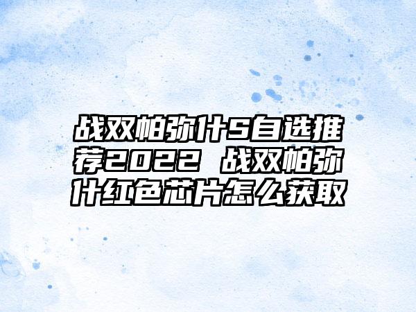 战双帕弥什S自选推荐2022 战双帕弥什红色芯片怎么获取