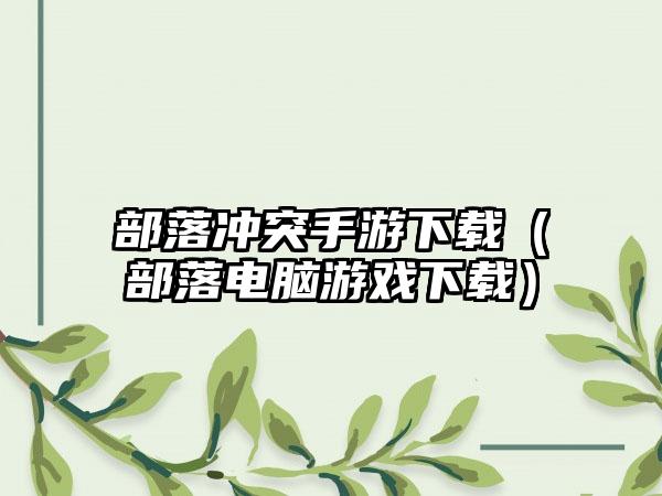 部落冲突手游下载（部落电脑游戏下载）