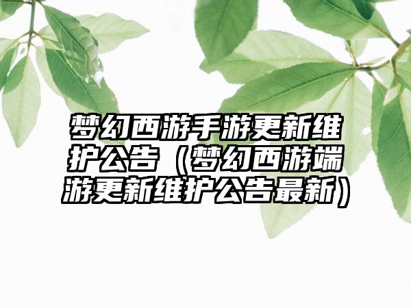 梦幻西游手游更新维护公告（梦幻西游端游更新维护公告最新）
