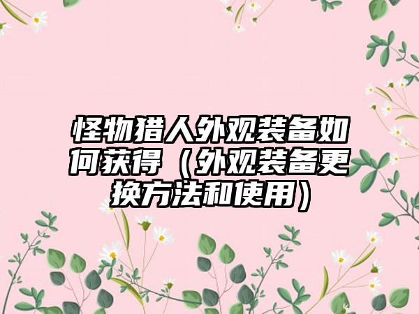 怪物猎人外观装备如何获得（外观装备更换方法和使用）