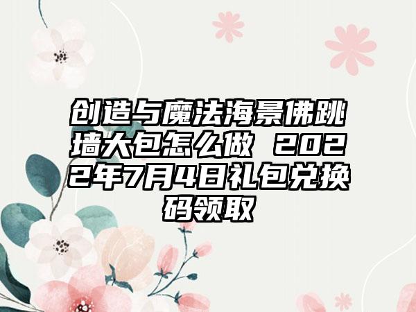 创造与魔法海景佛跳墙大包怎么做 2022年7月4日礼包兑换码领取