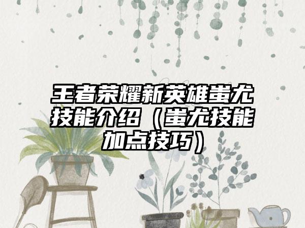 王者荣耀新英雄蚩尤技能介绍（蚩尤技能加点技巧）