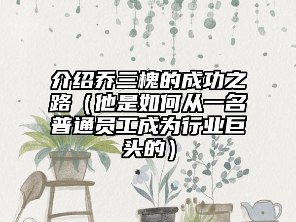 介绍乔三槐的成功之路（他是如何从一名普通员工成为行业巨头的）