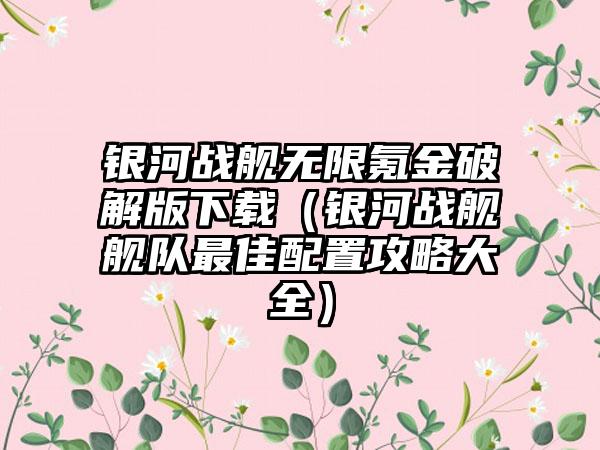 银河战舰无限氪金破解版（银河战舰舰队最佳配置攻略大全）